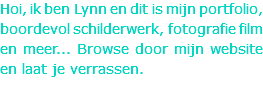Hoi, ik ben Lynn en dit is mijn portfolio, boordevol schilderwerk, fotografie film en meer... Browse door mijn website en laat je verrassen.